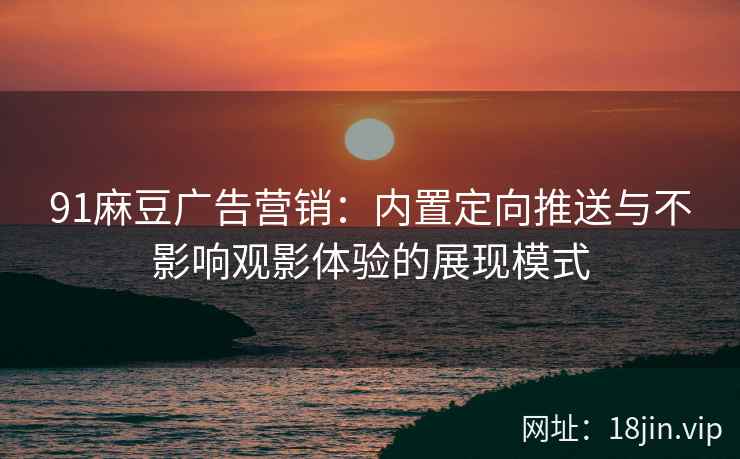 91麻豆广告营销：内置定向推送与不影响观影体验的展现模式