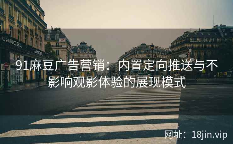 91麻豆广告营销：内置定向推送与不影响观影体验的展现模式
