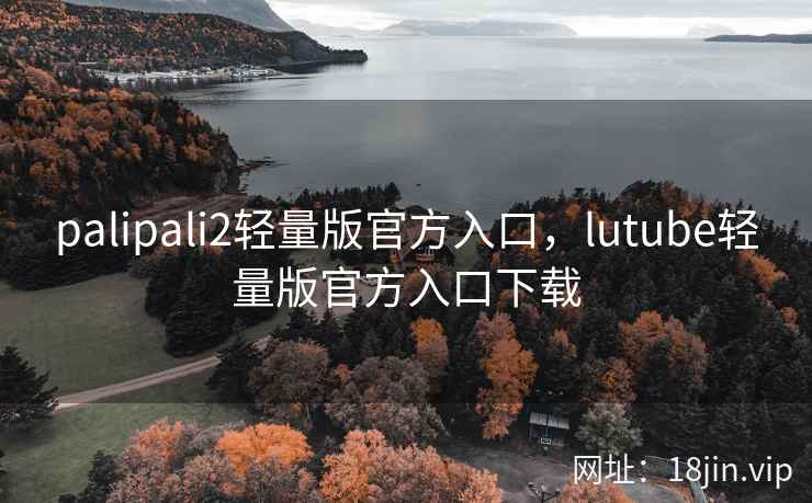 palipali2轻量版官方入口，lutube轻量版官方入口下载