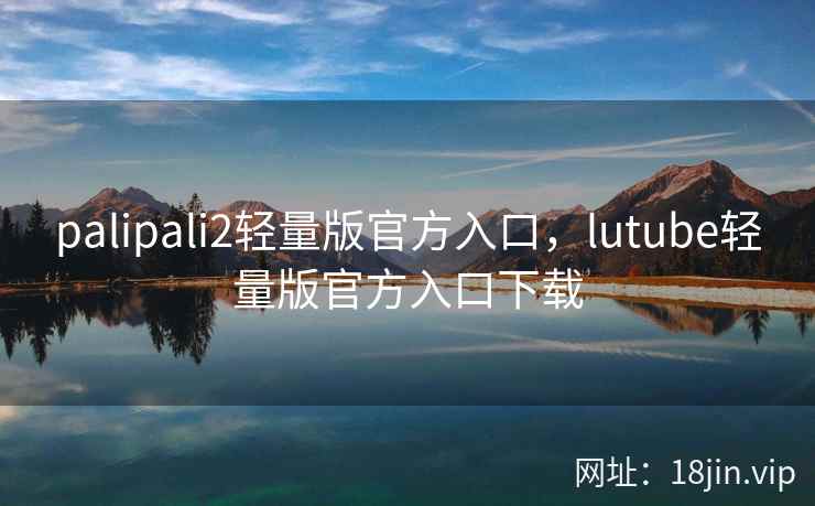 palipali2轻量版官方入口，lutube轻量版官方入口下载
