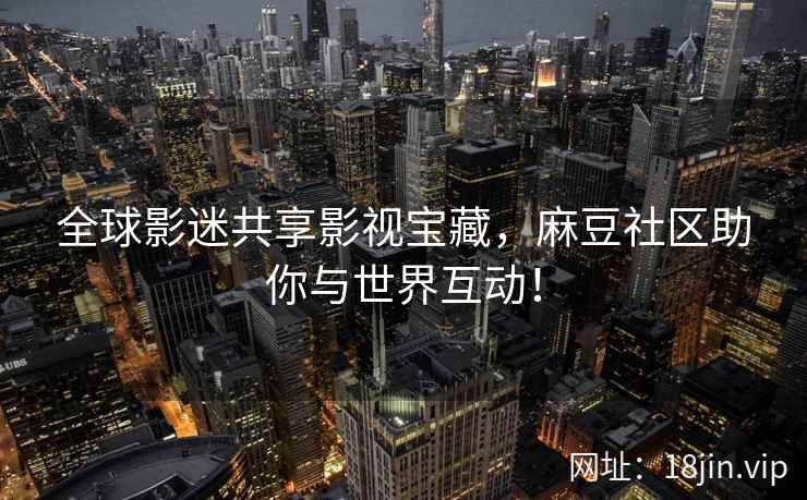全球影迷共享影视宝藏，麻豆社区助你与世界互动！