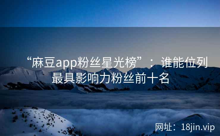 “麻豆app粉丝星光榜”：谁能位列最具影响力粉丝前十名