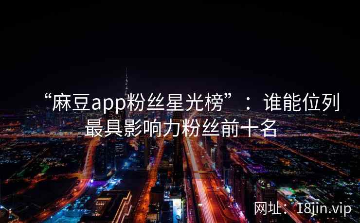 “麻豆app粉丝星光榜”：谁能位列最具影响力粉丝前十名