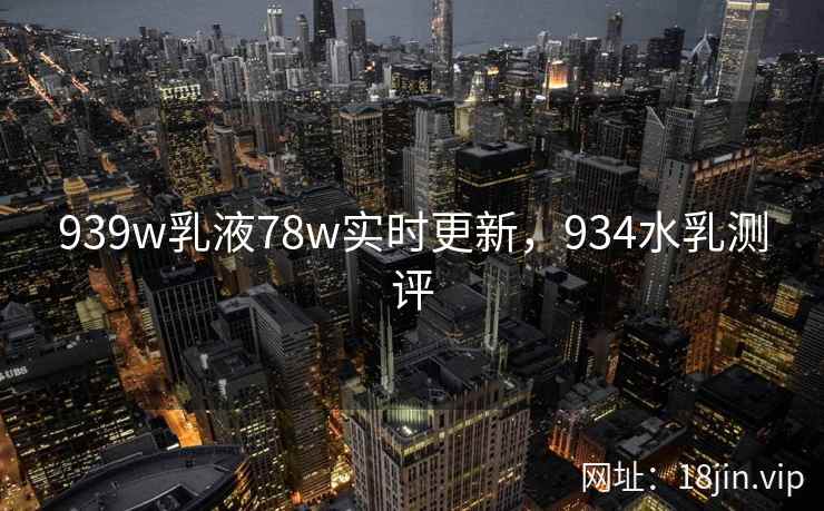 939w乳液78w实时更新，934水乳测评