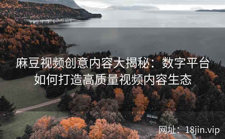 麻豆视频创意内容大揭秘：数字平台如何打造高质量视频内容生态