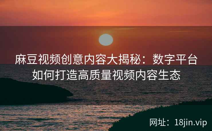 麻豆视频创意内容大揭秘：数字平台如何打造高质量视频内容生态