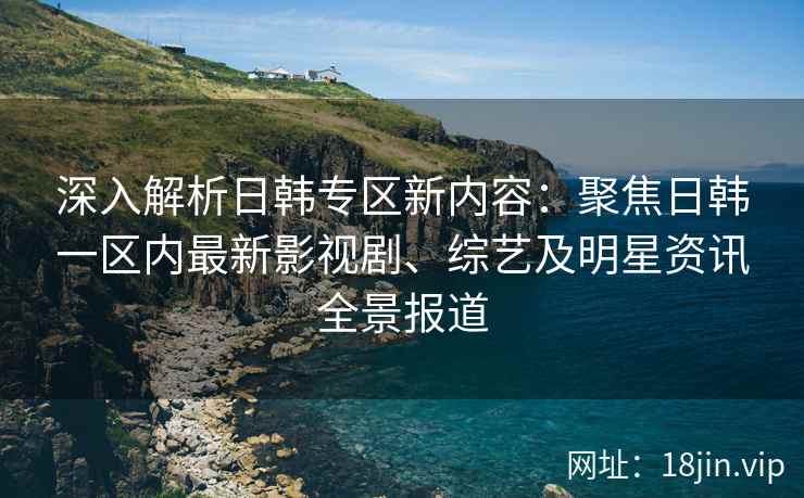 深入解析日韩专区新内容：聚焦日韩一区内最新影视剧、综艺及明星资讯全景报道