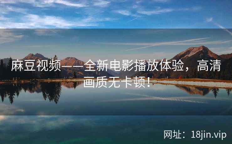 麻豆视频——全新电影播放体验，高清画质无卡顿！