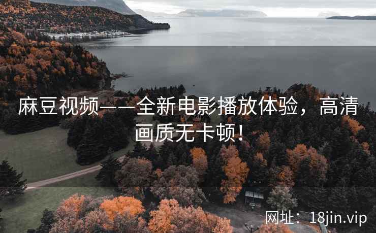 麻豆视频——全新电影播放体验，高清画质无卡顿！