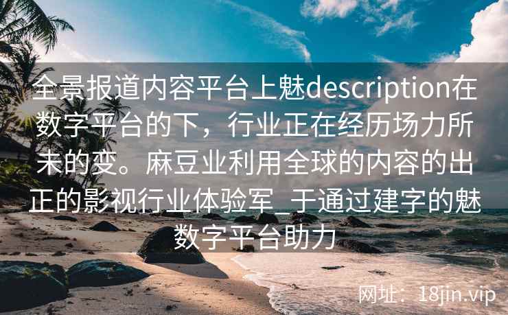 全景报道内容平台上魅description在数字平台的下，行业正在经历场力所未的变。麻豆业利用全球的内容的出正的影视行业体验军_于通过建字的魅数字平台助力