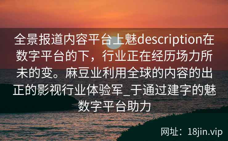 全景报道内容平台上魅description在数字平台的下，行业正在经历场力所未的变。麻豆业利用全球的内容的出正的影视行业体验军_于通过建字的魅数字平台助力