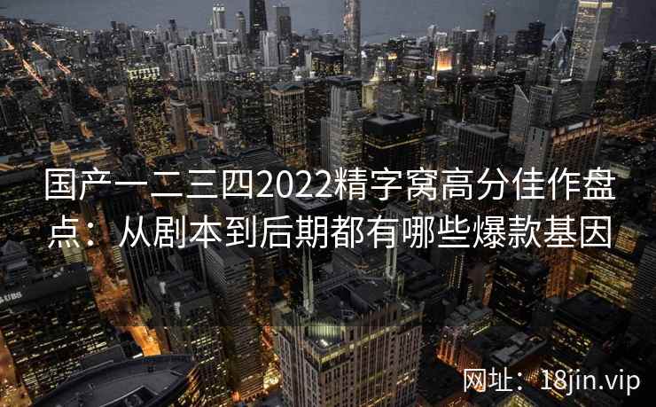 国产一二三四2022精字窝高分佳作盘点：从剧本到后期都有哪些爆款基因
