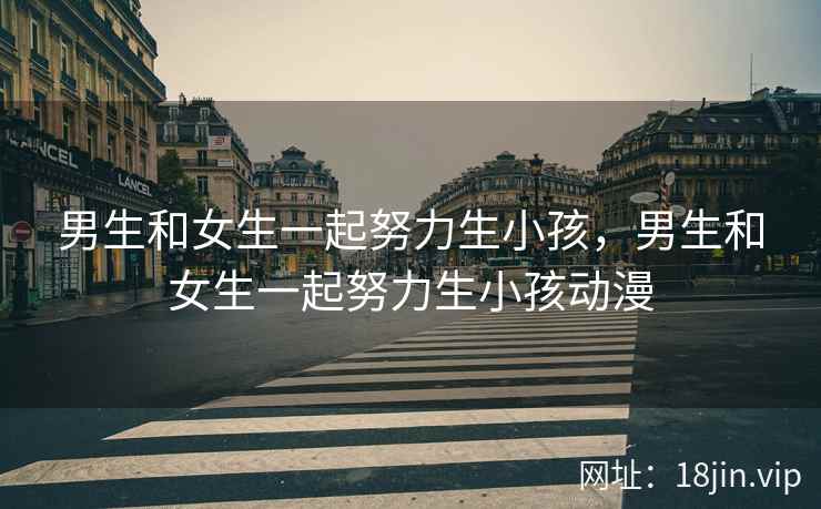 男生和女生一起努力生小孩，男生和女生一起努力生小孩动漫