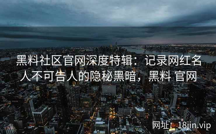 黑料社区官网深度特辑：记录网红名人不可告人的隐秘黑暗，黑料 官网