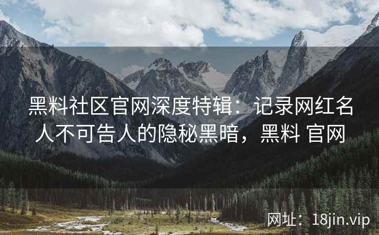 黑料社区官网深度特辑：记录网红名人不可告人的隐秘黑暗，黑料 官网