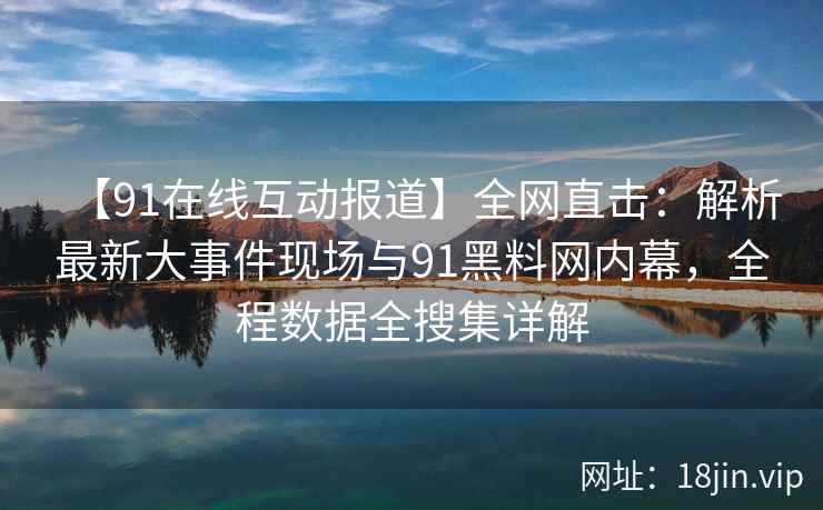 【91在线互动报道】全网直击：解析最新大事件现场与91黑料网内幕，全程数据全搜集详解