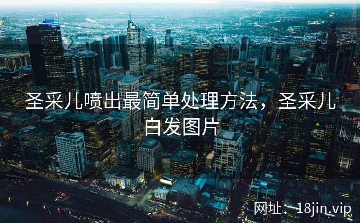 圣采儿喷出最简单处理方法，圣采儿白发图片