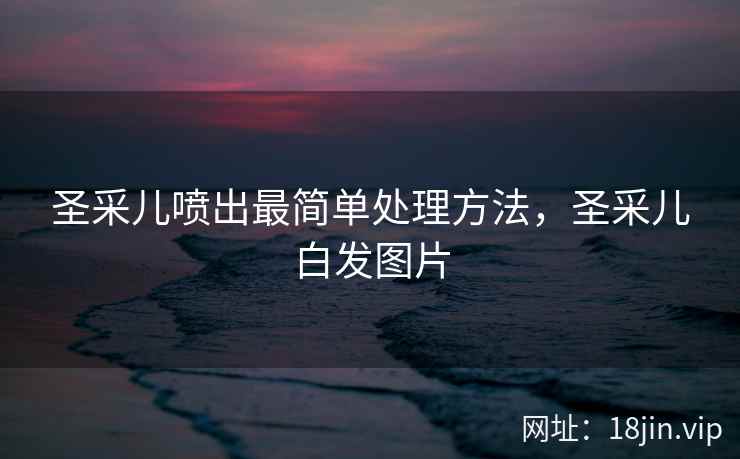 圣采儿喷出最简单处理方法，圣采儿白发图片
