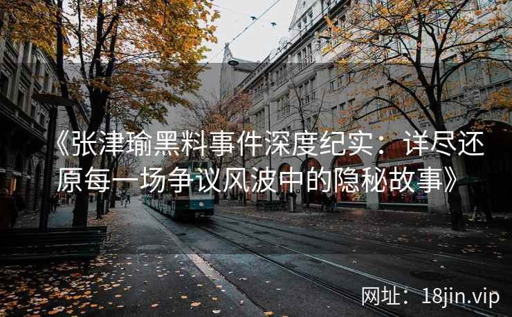 《张津瑜黑料事件深度纪实：详尽还原每一场争议风波中的隐秘故事》