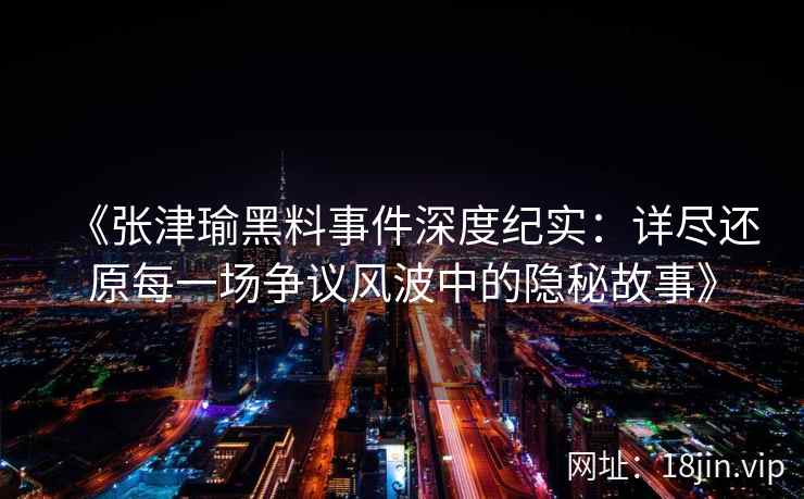 《张津瑜黑料事件深度纪实：详尽还原每一场争议风波中的隐秘故事》