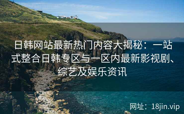 日韩网站最新热门内容大揭秘：一站式整合日韩专区与一区内最新影视剧、综艺及娱乐资讯