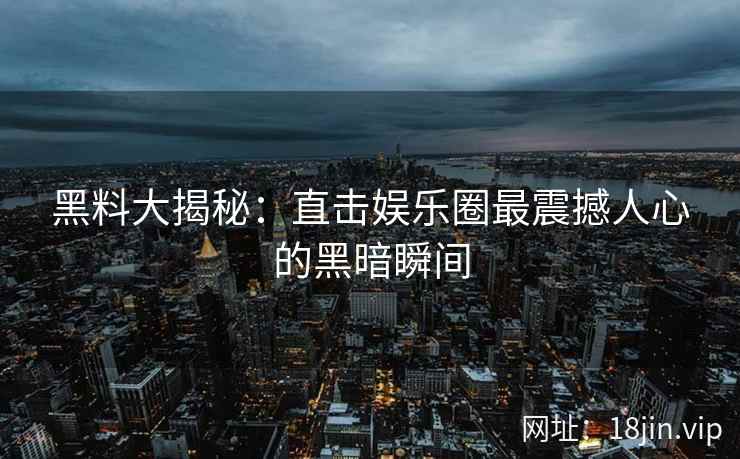 黑料大揭秘：直击娱乐圈最震撼人心的黑暗瞬间