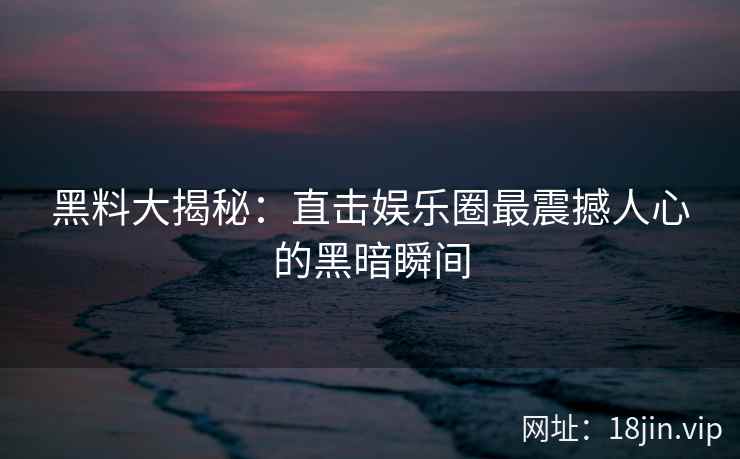 黑料大揭秘：直击娱乐圈最震撼人心的黑暗瞬间