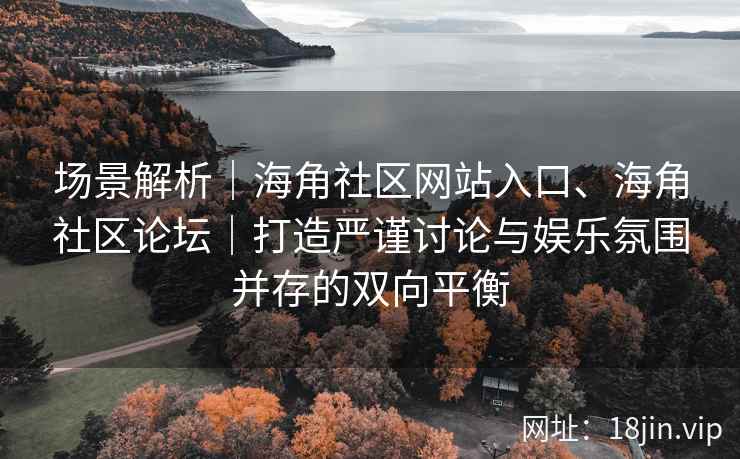 场景解析｜海角社区网站入口、海角社区论坛｜打造严谨讨论与娱乐氛围并存的双向平衡