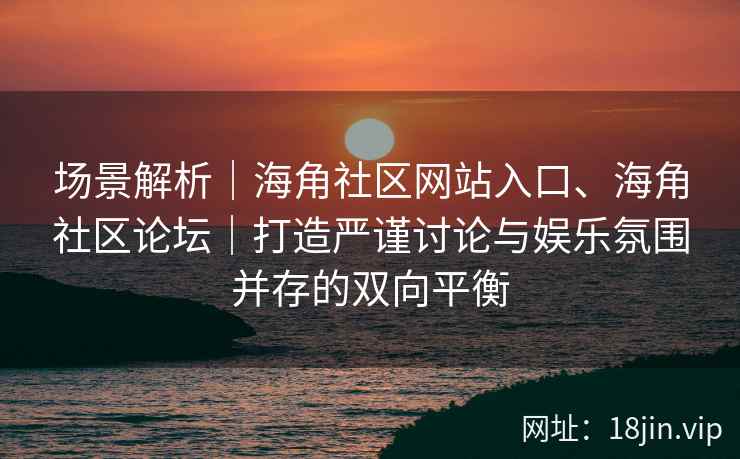 场景解析｜海角社区网站入口、海角社区论坛｜打造严谨讨论与娱乐氛围并存的双向平衡