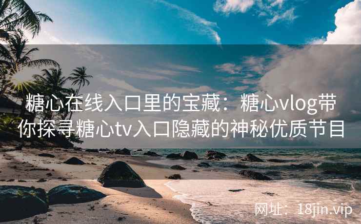 糖心在线入口里的宝藏：糖心vlog带你探寻糖心tv入口隐藏的神秘优质节目