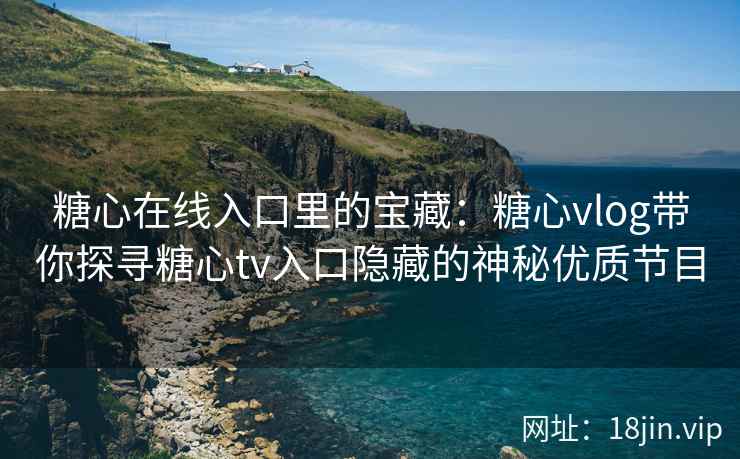 糖心在线入口里的宝藏：糖心vlog带你探寻糖心tv入口隐藏的神秘优质节目