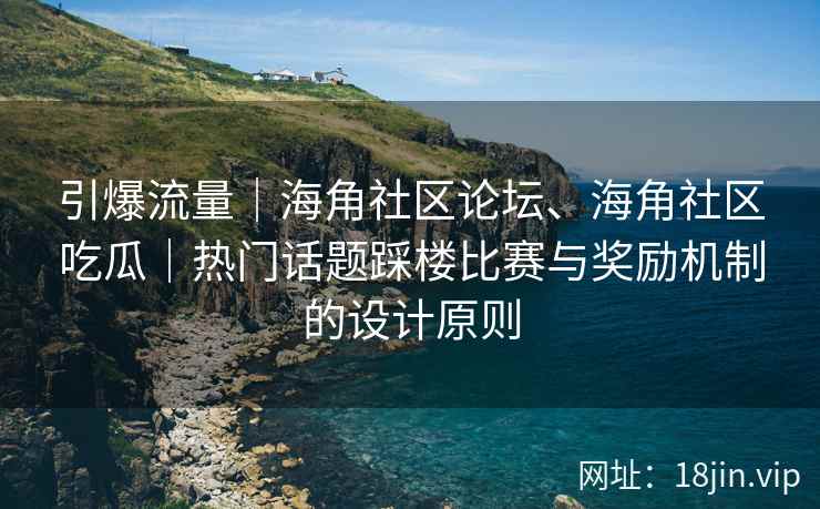 引爆流量｜海角社区论坛、海角社区吃瓜｜热门话题踩楼比赛与奖励机制的设计原则