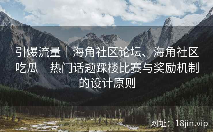 引爆流量｜海角社区论坛、海角社区吃瓜｜热门话题踩楼比赛与奖励机制的设计原则