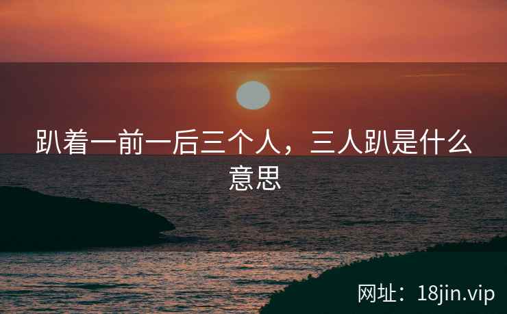 趴着一前一后三个人，三人趴是什么意思