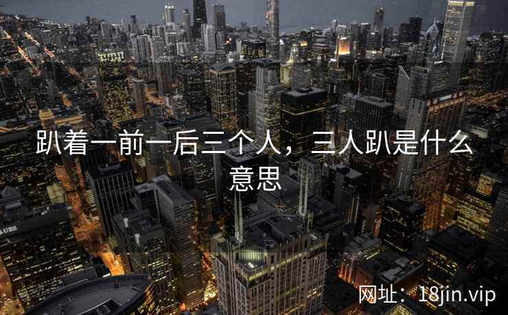 趴着一前一后三个人，三人趴是什么意思