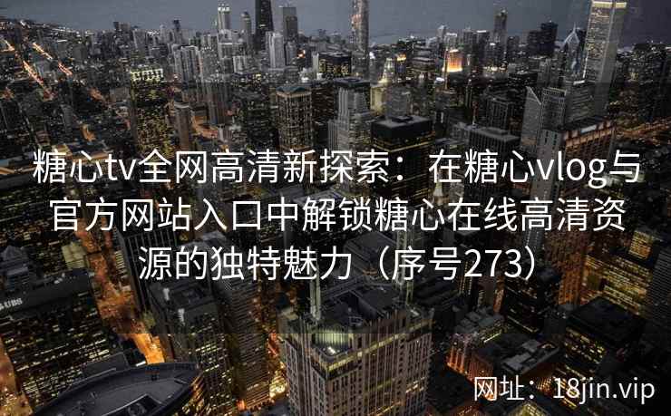 糖心tv全网高清新探索：在糖心vlog与官方网站入口中解锁糖心在线高清资源的独特魅力（序号273）
