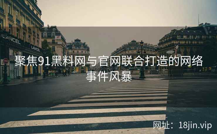 聚焦91黑料网与官网联合打造的网络事件风暴
