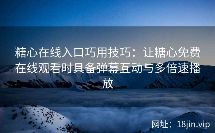 糖心在线入口巧用技巧：让糖心免费在线观看时具备弹幕互动与多倍速播放