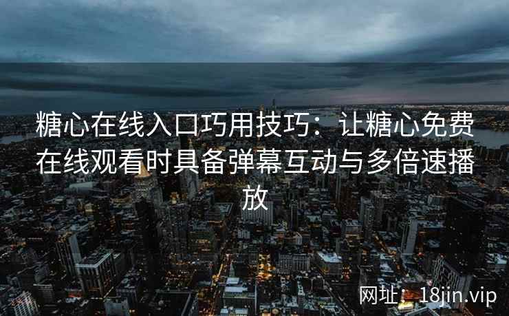 糖心在线入口巧用技巧：让糖心免费在线观看时具备弹幕互动与多倍速播放