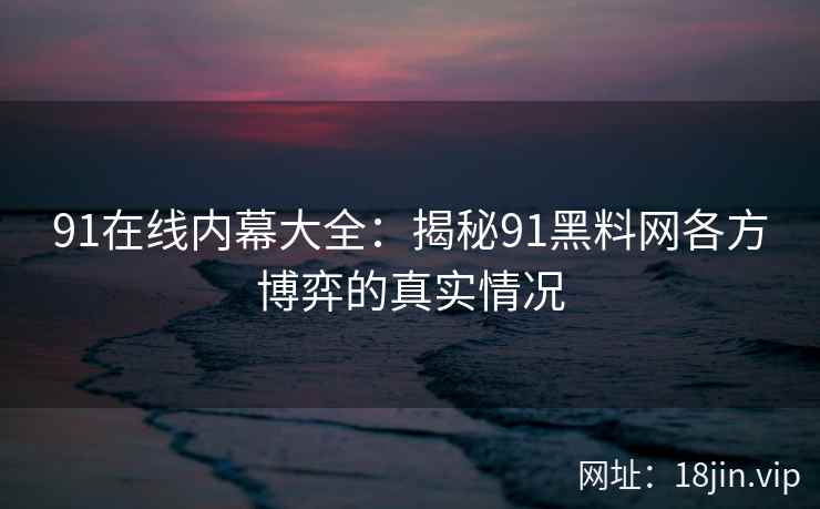 91在线内幕大全：揭秘91黑料网各方博弈的真实情况