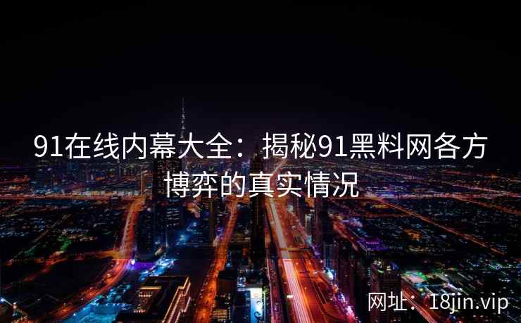 91在线内幕大全：揭秘91黑料网各方博弈的真实情况