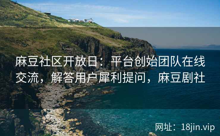 麻豆社区开放日：平台创始团队在线交流，解答用户犀利提问，麻豆剧社