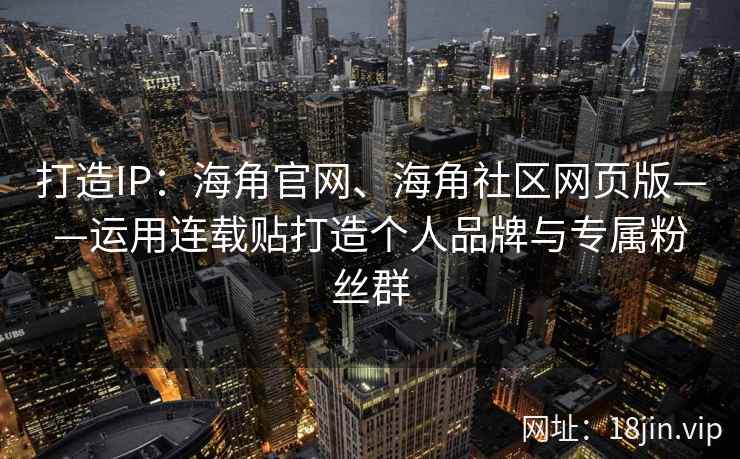 打造IP：海角官网、海角社区网页版——运用连载贴打造个人品牌与专属粉丝群