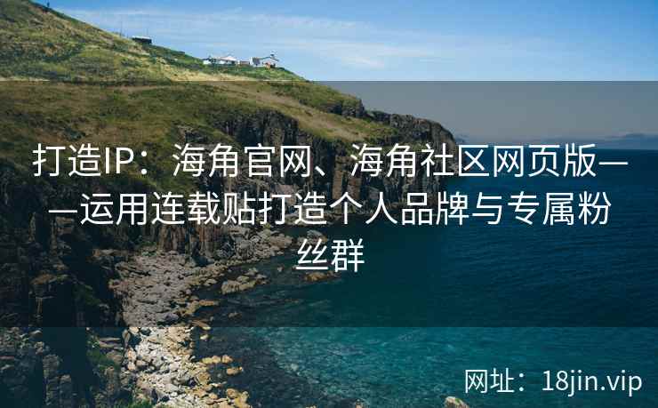 打造IP：海角官网、海角社区网页版——运用连载贴打造个人品牌与专属粉丝群