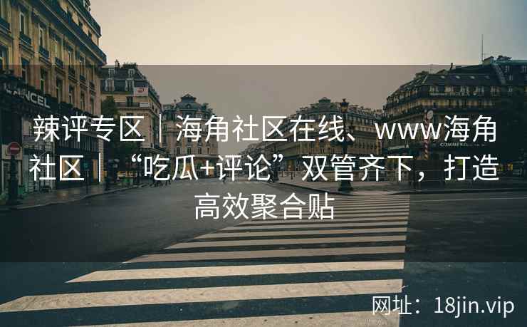辣评专区｜海角社区在线、www海角社区｜“吃瓜+评论”双管齐下，打造高效聚合贴