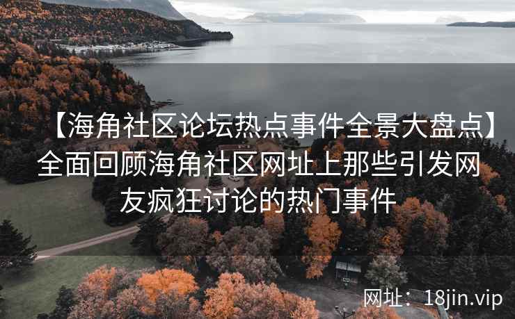 【海角社区论坛热点事件全景大盘点】全面回顾海角社区网址上那些引发网友疯狂讨论的热门事件