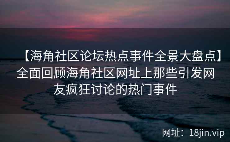 【海角社区论坛热点事件全景大盘点】全面回顾海角社区网址上那些引发网友疯狂讨论的热门事件