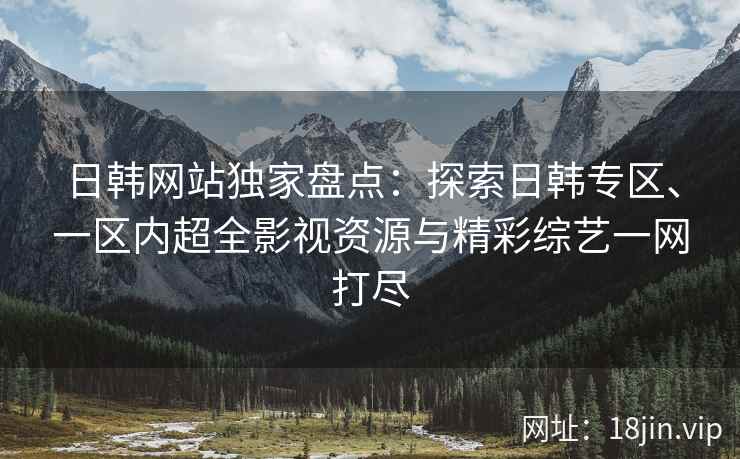 日韩网站独家盘点：探索日韩专区、一区内超全影视资源与精彩综艺一网打尽