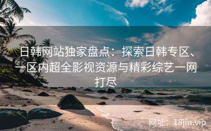 日韩网站独家盘点：探索日韩专区、一区内超全影视资源与精彩综艺一网打尽