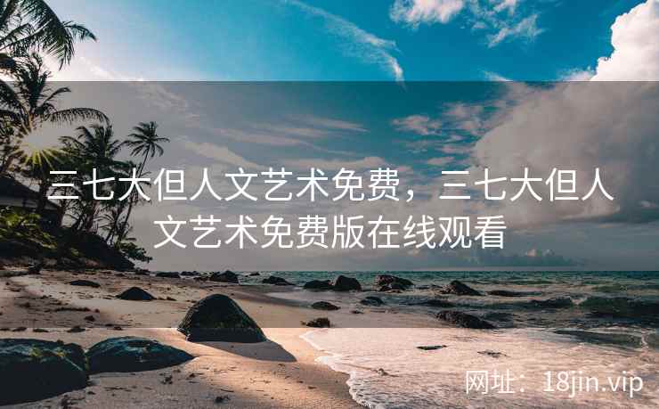 三七大但人文艺术免费，三七大但人文艺术免费版在线观看